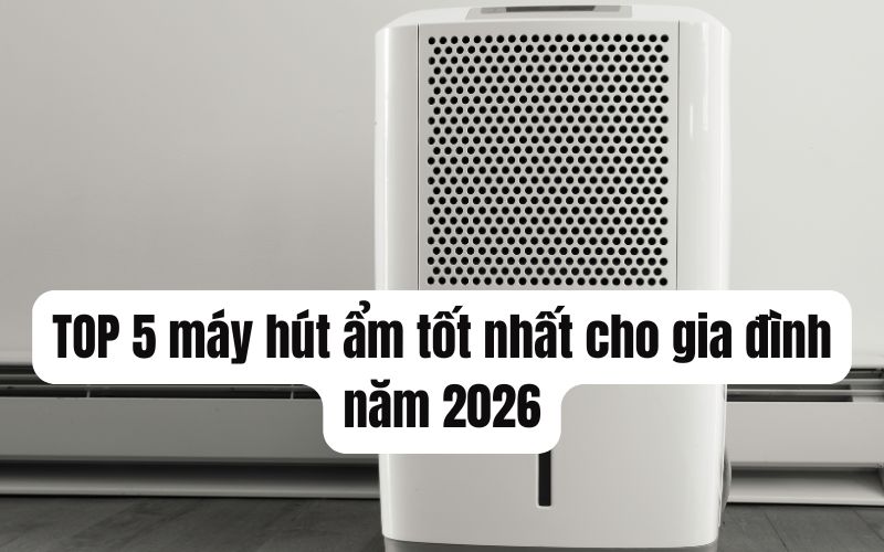 TOP 5 máy hút ẩm tốt nhất cho gia đình năm 2026 TOP 5 máy hút ẩm tốt nhất cho gia đình năm 2026